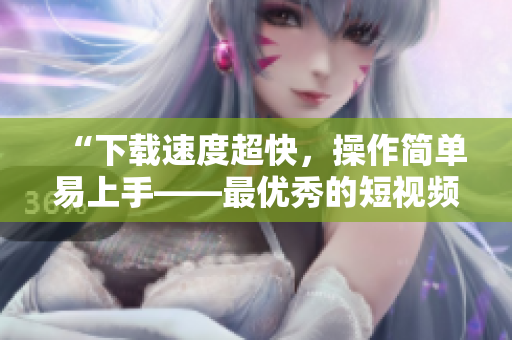 “下载速度超快,操作简单易上手——最优秀的短视频下载软件9.1” “下载速度超快,操作简单易上手——最优秀的短视频下载软件9.1”