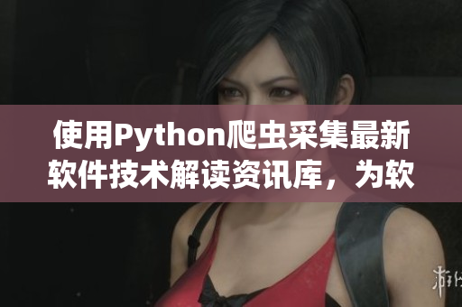 使用Python爬虫采集最新软件技术解读资讯库，为软件开发者提供实时指南