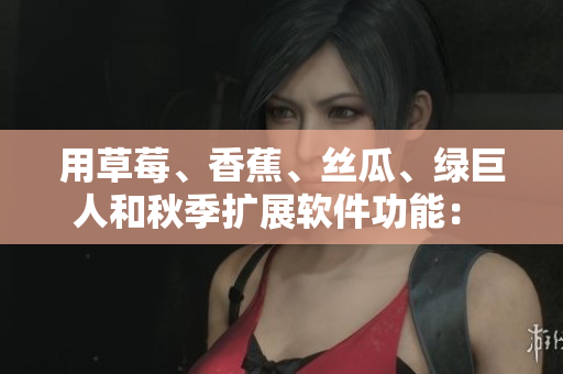 用草莓、香蕉、丝瓜、绿巨人和秋季扩展软件功能: 创新调配带来更优体验! 用草莓、香蕉、丝瓜、绿巨人和秋季扩展软件功能: 创新调配带来更优体验!