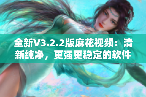 全新V3.2.2版麻花视频:清新纯净,更强更稳定的软件享受 全新V3.2.2版麻花视频:清新纯净,更强更稳定的软件享受