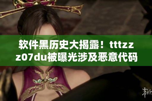 软件黑历史大揭露!tttzzz07du被曝光涉及恶意代码传播 软件黑历史大揭露!tttzzz07du被曝光涉及恶意代码传播