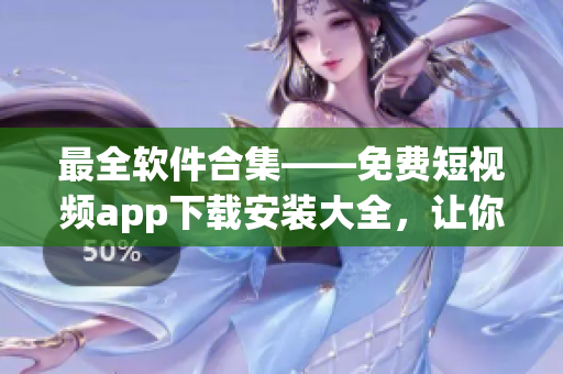 最全软件合集——免费短视频app下载安装大全，让你畅享优质视频内容！