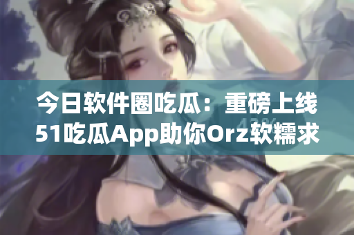 今日软件圈吃瓜:重磅上线51吃瓜App助你Orz软糯求生存 今日软件圈吃瓜:重磅上线51吃瓜App助你Orz软糯求生存
