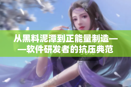 从黑料泥潭到正能量制造——软件研发者的抗压典范 从黑料泥潭到正能量制造——软件研发者的抗压典范