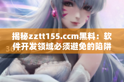揭秘zztt155.ccm黑料：软件开发领域必须避免的陷阱