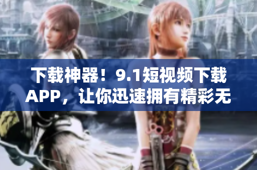 下载神器!9.1短视频下载APP,让你迅速拥有精彩无限的短视频! 下载神器!9.1短视频下载APP,让你迅速拥有精彩无限的短视频!