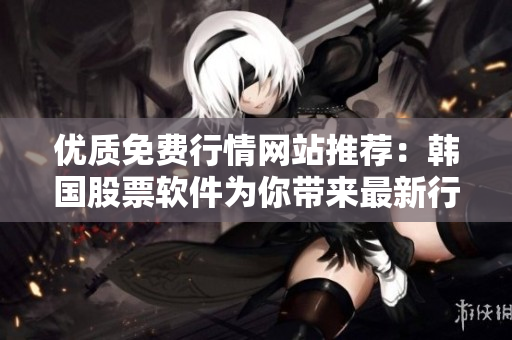优质免费行情网站推荐:韩国股票软件为你带来最新行情分析 优质免费行情网站推荐:韩国股票软件为你带来最新行情分析