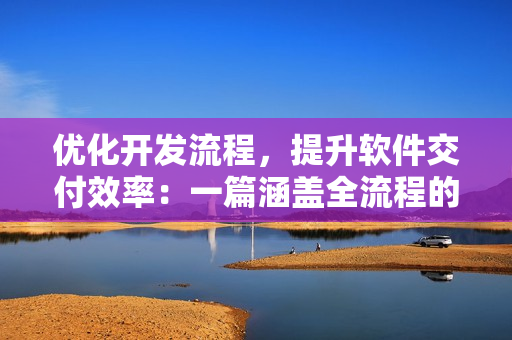 优化开发流程,提升软件交付效率:一篇涵盖全流程的软件开发实践经验分享 优化开发流程,提升软件交付效率:一篇涵盖全流程的软件开发实践经验分享