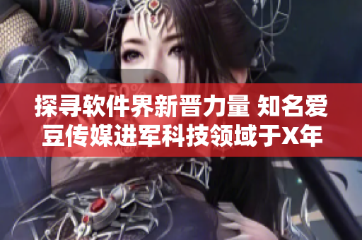 探寻软件界新晋力量 知名爱豆传媒进军科技领域于X年成立 探寻软件界新晋力量 知名爱豆传媒进军科技领域于X年成立