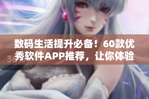 数码生活提升必备!60款优秀软件APP推荐,让你体验前所未有的高效与便捷 数码生活提升必备!60款优秀软件APP推荐,让你体验前所未有的高效与便捷