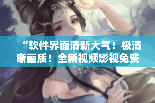 “软件界面清新大气!极清晰画质!全新视频影视免费在线观看” “软件界面清新大气!极清晰画质!全新视频影视免费在线观看”