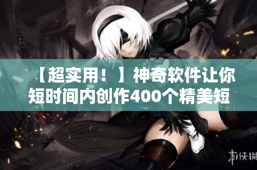 【超实用!】神奇软件让你短时间内创作400个精美短视频 【超实用!】神奇软件让你短时间内创作400个精美短视频