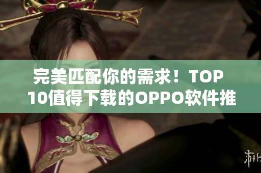 完美匹配你的需求！TOP 10值得下载的OPPO软件推荐大全