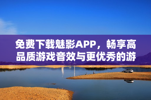 免费下载魅影APP，畅享高品质游戏音效与更优秀的游戏体验