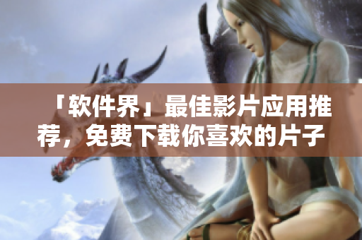 「软件界」最佳影片应用推荐,免费下载你喜欢的片子! 「软件界」最佳影片应用推荐,免费下载你喜欢的片子!