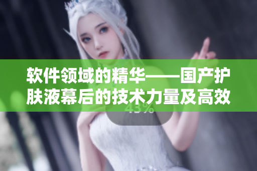 软件领域的精华——国产护肤液幕后的技术力量及高效保护肤