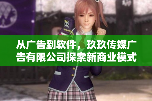 从广告到软件,玖玖传媒广告有限公司探索新商业模式 从广告到软件,玖玖传媒广告有限公司探索新商业模式