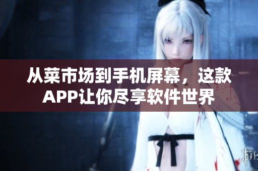 从菜市场到手机屏幕,这款APP让你尽享软件世界 从菜市场到手机屏幕,这款APP让你尽享软件世界