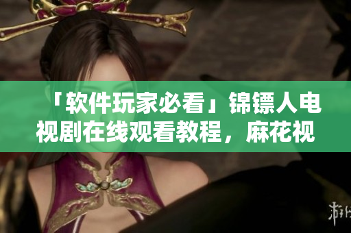 「软件玩家必看」锦镖人电视剧在线观看教程,麻花视频独家提供! 「软件玩家必看」锦镖人电视剧在线观看教程,麻花视频独家提供!