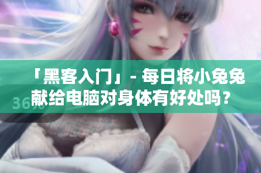 「黑客入门」- 每日将小兔兔献给电脑对身体有好处吗? 「黑客入门」- 每日将小兔兔献给电脑对身体有好处吗?
