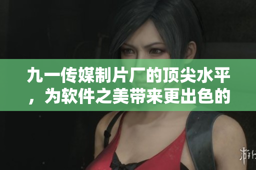 九一传媒制片厂的顶尖水平,为软件之美带来更出色的呈现 九一传媒制片厂的顶尖水平,为软件之美带来更出色的呈现