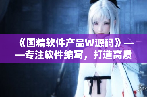 《国精软件产品W源码》——专注软件编写,打造高质量软件的源码实现 《国精软件产品W源码》——专注软件编写,打造高质量软件的源码实现