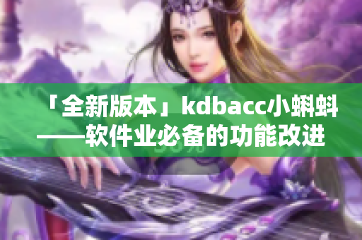 「全新版本」kdbacc小蝌蚪——软件业必备的功能改进和更新