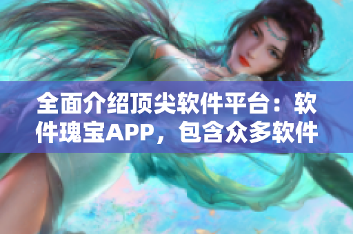 全面介绍顶尖软件平台:软件瑰宝APP,包含众多软件使用技巧及推荐 全面介绍顶尖软件平台:软件瑰宝APP,包含众多软件使用技巧及推荐