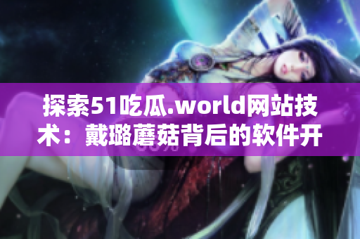 探索51吃瓜.world网站技术:戴璐蘑菇背后的软件开发及其应用 探索51吃瓜.world网站技术:戴璐蘑菇背后的软件开发及其应用