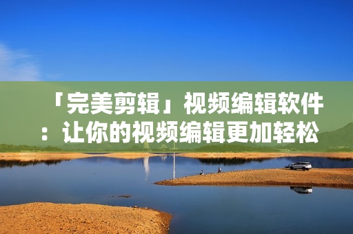 「完美剪辑」视频编辑软件:让你的视频编辑更加轻松及高效 「完美剪辑」视频编辑软件:让你的视频编辑更加轻松及高效