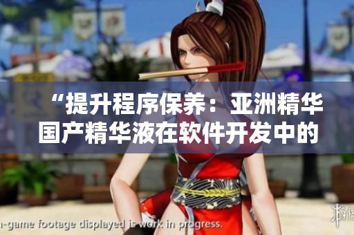 “提升程序保养:亚洲精华国产精华液在软件开发中的效能探究” “提升程序保养:亚洲精华国产精华液在软件开发中的效能探究”