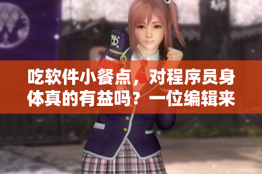 吃软件小餐点,对程序员身体真的有益吗?一位编辑来揭秘 吃软件小餐点,对程序员身体真的有益吗?一位编辑来揭秘