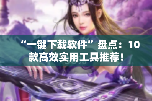 “一键下载软件”盘点:10款高效实用工具推荐! “一键下载软件”盘点:10款高效实用工具推荐!