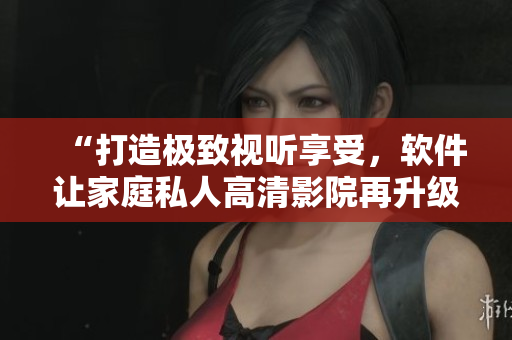 “打造极致视听享受,软件让家庭私人高清影院再升级!” “打造极致视听享受,软件让家庭私人高清影院再升级!”