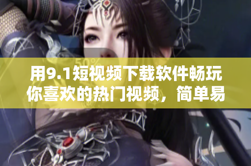 用9.1短视频下载软件畅玩你喜欢的热门视频，简单易用，试试吧！