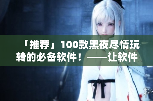 「推荐」100款黑夜尽情玩转的必备软件！——让软件让你的夜晚更精彩！