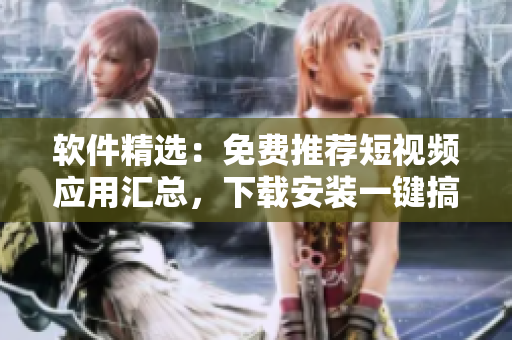 软件精选:免费推荐短视频应用汇总,下载安装一键搞定! 软件精选:免费推荐短视频应用汇总,下载安装一键搞定!