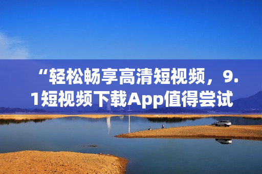 “轻松畅享高清短视频，9.1短视频下载App值得尝试！”