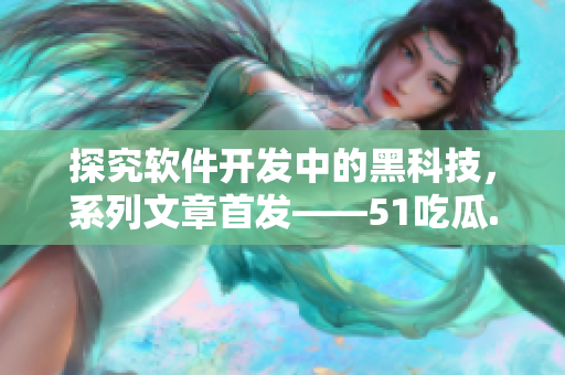 探究软件开发中的黑科技,系列文章首发——51吃瓜.world戴璐蘑菇 探究软件开发中的黑科技,系列文章首发——51吃瓜.world戴璐蘑菇