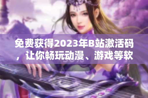 免费获得2023年B站激活码,让你畅玩动漫、游戏等软件! 免费获得2023年B站激活码,让你畅玩动漫、游戏等软件!