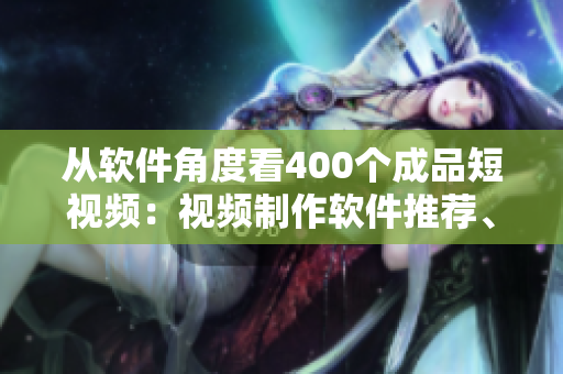 从软件角度看400个成品短视频:视频制作软件推荐、编辑技巧分享! 从软件角度看400个成品短视频:视频制作软件推荐、编辑技巧分享!