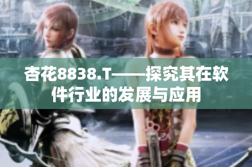杏花8838.T——探究其在软件行业的发展与应用 杏花8838.T——探究其在软件行业的发展与应用