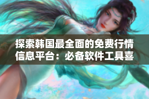 探索韩国最全面的免费行情信息平台：必备软件工具喜提推荐