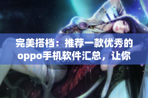 完美搭档:推荐一款优秀的oppo手机软件汇总,让你畅享黄金网站! 完美搭档:推荐一款优秀的oppo手机软件汇总,让你畅享黄金网站!