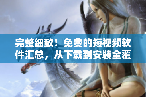 完整细致!免费的短视频软件汇总,从下载到安装全覆盖 完整细致!免费的短视频软件汇总,从下载到安装全覆盖