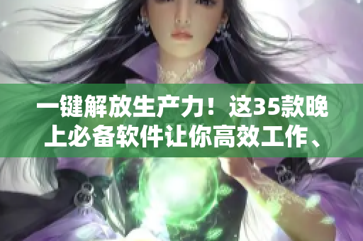 一键解放生产力!这35款晚上必备软件让你高效工作、畅享娱乐 一键解放生产力!这35款晚上必备软件让你高效工作、畅享娱乐