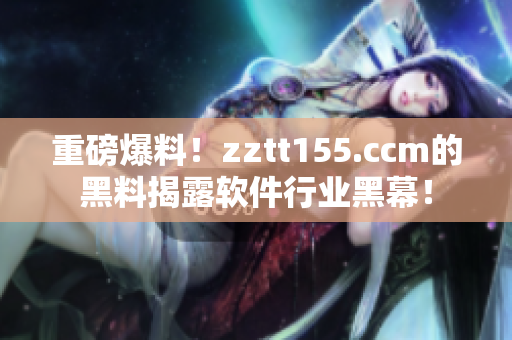 重磅爆料！zztt155.ccm的黑料揭露软件行业黑幕！
