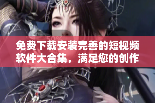 免费下载安装完善的短视频软件大合集,满足您的创作需求! 免费下载安装完善的短视频软件大合集,满足您的创作需求!