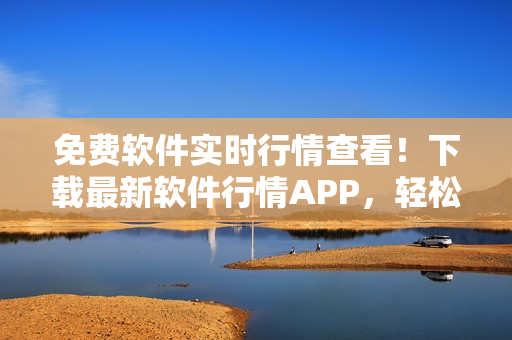 免费软件实时行情查看!下载最新软件行情APP,轻松追踪全球软件价格动态! 免费软件实时行情查看!下载最新软件行情APP,轻松追踪全球软件价格动态!