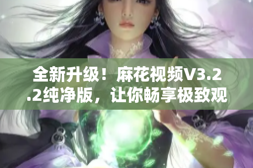 全新升级!麻花视频V3.2.2纯净版,让你畅享极致观影体验 全新升级!麻花视频V3.2.2纯净版,让你畅享极致观影体验